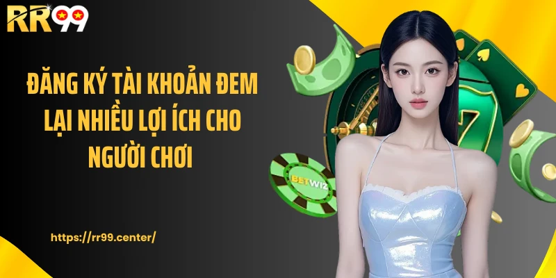 Đăng ký tài khoản đem lại nhiều lợi ích cho người chơi