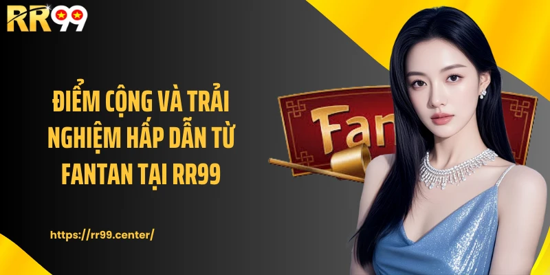 Điểm cộng và trải nghiệm hấp dẫn từ Fantan tại RR99