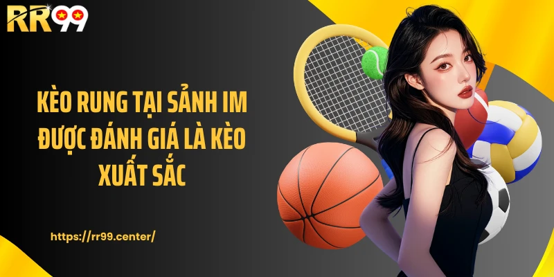 Kèo rung tại sảnh IM được đánh giá là kèo xuất sắc