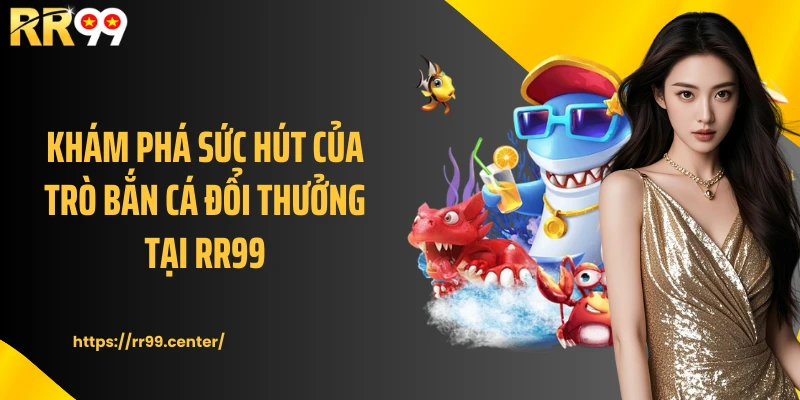 Khám phá sức hút của trò bắn cá đổi thưởng tại RR99