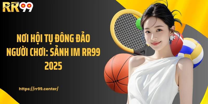 Nơi hội tụ đông đảo người chơi: Sảnh IM RR99 2025