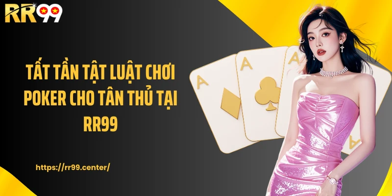 Tất tần tật luật chơi Poker cho tân thủ tại RR99